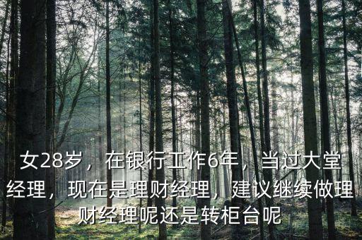 女28歲，在銀行工作6年，當過大堂經(jīng)理，現(xiàn)在是理財經(jīng)理，建議繼續(xù)做理財經(jīng)理呢還是轉(zhuǎn)柜臺呢