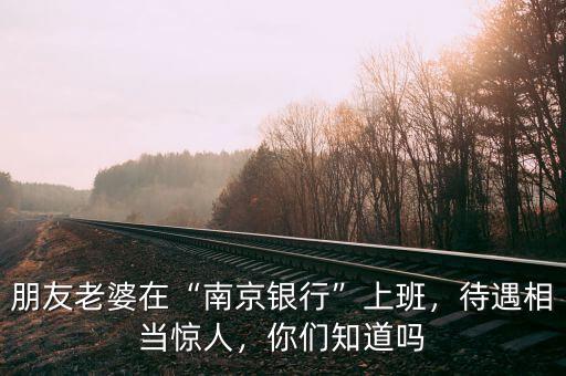 朋友老婆在“南京銀行”上班，待遇相當(dāng)驚人，你們知道嗎