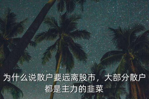 為什么說散戶要遠離股市，大部分散戶都是主力的韭菜