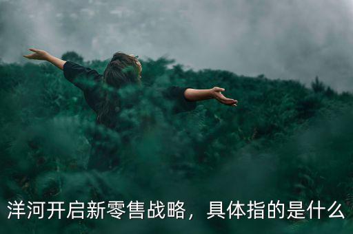 洋河開(kāi)啟新零售戰(zhàn)略，具體指的是什么