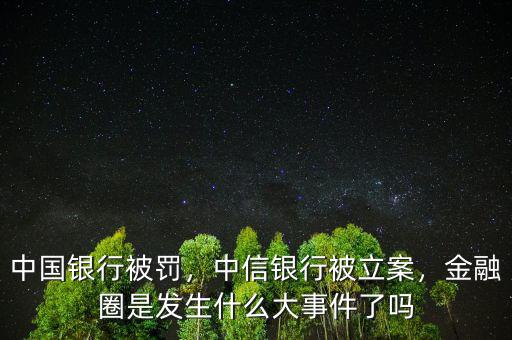 中國(guó)銀行被罰，中信銀行被立案，金融圈是發(fā)生什么大事件了嗎