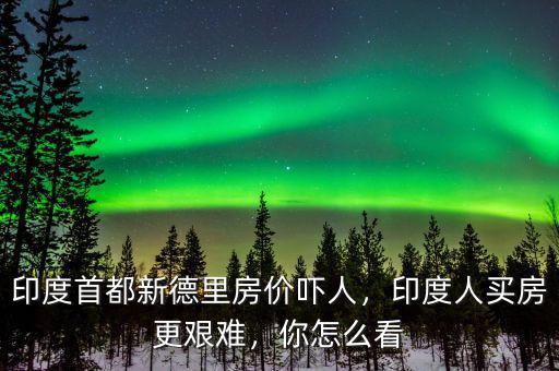 印度首都新德里房?jī)r(jià)嚇人，印度人買房更艱難，你怎么看