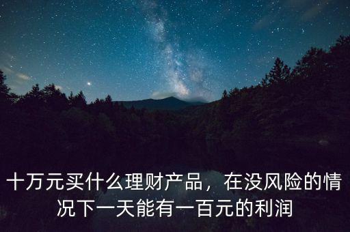 十萬元買什么理財(cái)產(chǎn)品，在沒風(fēng)險(xiǎn)的情況下一天能有一百元的利潤