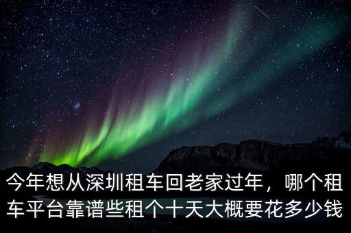 今年想從深圳租車回老家過年，哪個租車平臺靠譜些租個十天大概要花多少錢