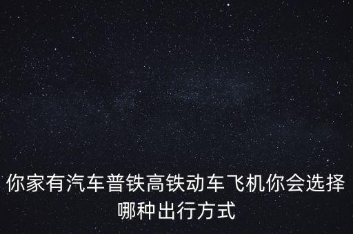 你家有汽車普鐵高鐵動(dòng)車飛機(jī)你會選擇哪種出行方式