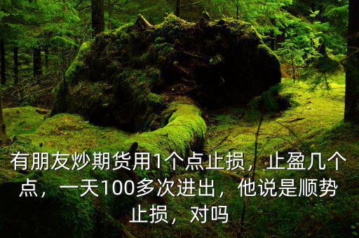 有朋友炒期貨用1個點止損，止盈幾個點，一天100多次進出，他說是順勢止損，對嗎