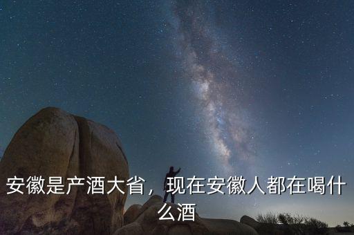 安徽是產(chǎn)酒大省，現(xiàn)在安徽人都在喝什么酒