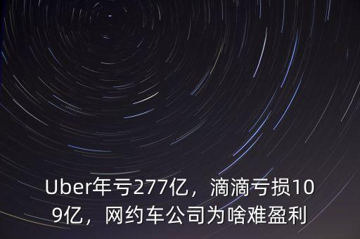 Uber年虧277億，滴滴虧損109億，網(wǎng)約車公司為啥難盈利