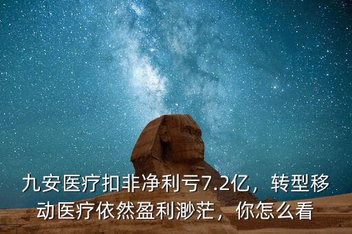 九安醫(yī)療扣非凈利虧7.2億，轉(zhuǎn)型移動醫(yī)療依然盈利渺茫，你怎么看
