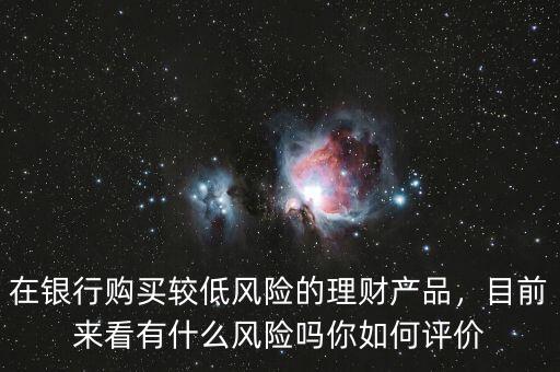 在銀行購買較低風(fēng)險(xiǎn)的理財(cái)產(chǎn)品，目前來看有什么風(fēng)險(xiǎn)嗎你如何評價(jià)