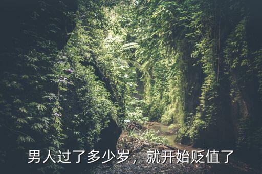 男人過了多少歲，就開始貶值了