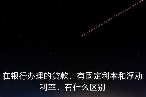 在銀行辦理的貸款，有固定利率和浮動(dòng)利率，有什么區(qū)別