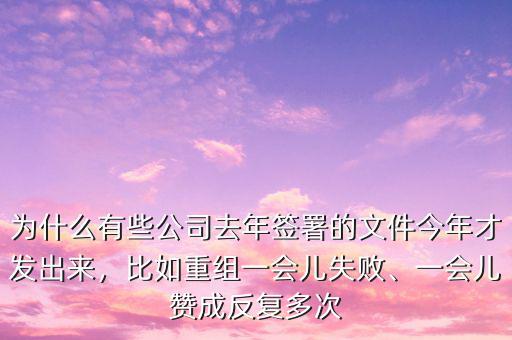 為什么有些公司去年簽署的文件今年才發(fā)出來，比如重組一會(huì)兒失敗、一會(huì)兒贊成反復(fù)多次