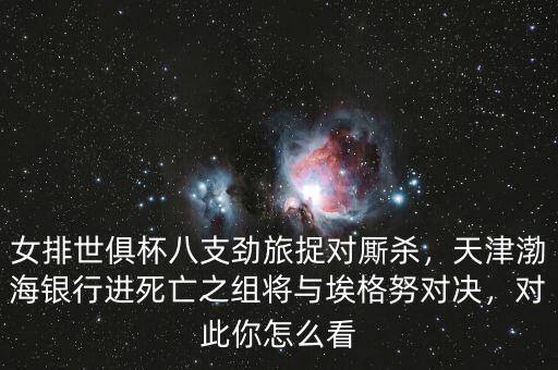 女排世俱杯八支勁旅捉對(duì)廝殺，天津渤海銀行進(jìn)死亡之組將與埃格努對(duì)決，對(duì)此你怎么看