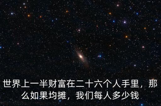 世界上一半財(cái)富在二十六個(gè)人手里，那么如果均攤，我們每人多少錢(qián)