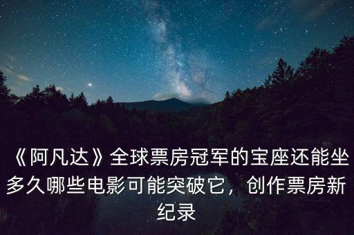 《阿凡達》全球票房冠軍的寶座還能坐多久哪些電影可能突破它，創(chuàng)作票房新紀錄