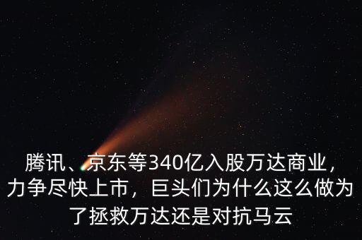 騰訊、京東等340億入股萬達(dá)商業(yè)，力爭(zhēng)盡快上市，巨頭們?yōu)槭裁催@么做為了拯救萬達(dá)還是對(duì)抗馬云