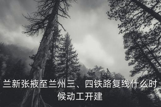 蘭新張掖至蘭州三、四鐵路復(fù)線什么時候動工開建