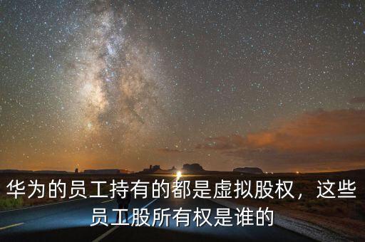 華為的員工持有的都是虛擬股權(quán)，這些員工股所有權(quán)是誰(shuí)的