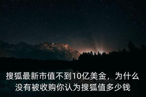 搜狐最新市值不到10億美金，為什么沒(méi)有被收購(gòu)你認(rèn)為搜狐值多少錢(qián)