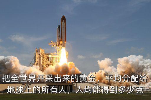 把全世界開(kāi)采出來(lái)的黃金，平均分配給地球上的所有人，人均能得到多少克