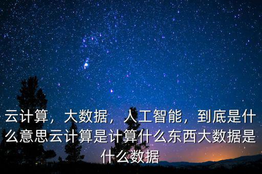 云計(jì)算，大數(shù)據(jù)，人工智能，到底是什么意思云計(jì)算是計(jì)算什么東西大數(shù)據(jù)是什么數(shù)據(jù)