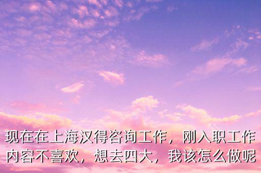 現(xiàn)在在上海漢得咨詢工作，剛?cè)肼毠ぷ鲀?nèi)容不喜歡，想去四大，我該怎么做呢