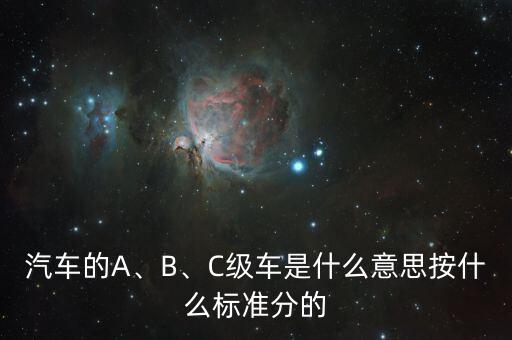 汽車的A、B、C級(jí)車是什么意思按什么標(biāo)準(zhǔn)分的