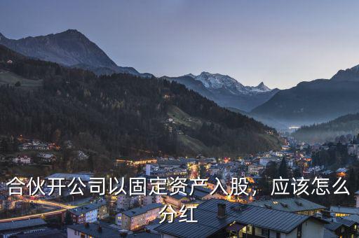 合伙開公司以固定資產入股，應該怎么分紅