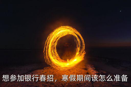 想?yún)⒓鱼y行春招，寒假期間該怎么準備