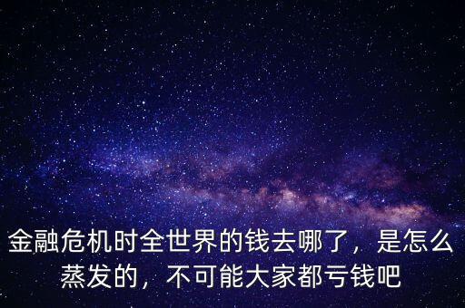 金融危機(jī)時(shí)全世界的錢去哪了，是怎么蒸發(fā)的，不可能大家都虧錢吧