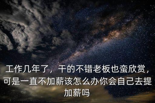 工作幾年了，干的不錯(cuò)老板也蠻欣賞，可是一直不加薪該怎么辦你會(huì)自己去提加薪嗎