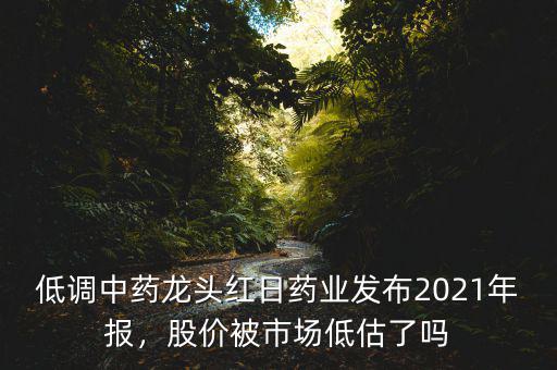 低調(diào)中藥龍頭紅日藥業(yè)發(fā)布2021年報，股價被市場低估了嗎