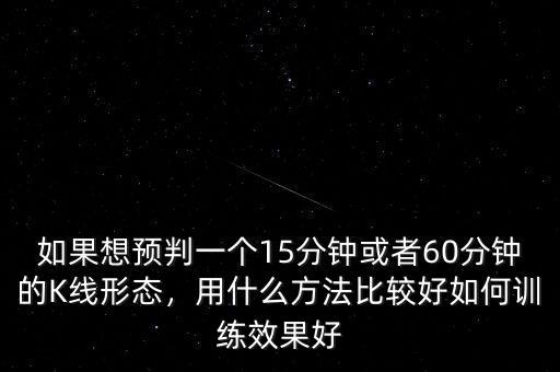 如果想預(yù)判一個15分鐘或者60分鐘的K線形態(tài)，用什么方法比較好如何訓(xùn)練效果好