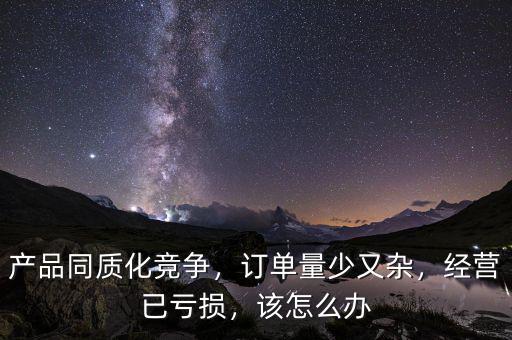 產(chǎn)品同質(zhì)化競爭，訂單量少又雜，經(jīng)營已虧損，該怎么辦