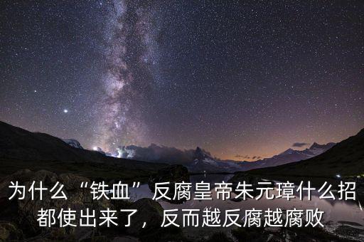 為什么“鐵血”反腐皇帝朱元璋什么招都使出來了，反而越反腐越腐敗