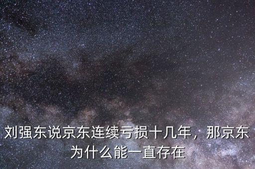 劉強東說京東連續(xù)虧損十幾年，那京東為什么能一直存在