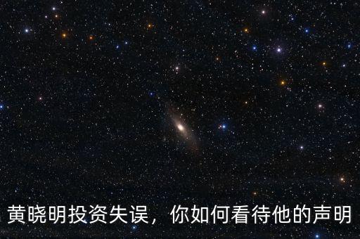 黃曉明投資失誤，你如何看待他的聲明