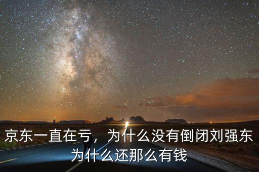 京東一直在虧，為什么沒有倒閉劉強(qiáng)東為什么還那么有錢