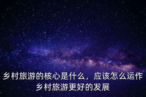 鄉(xiāng)村旅游的核心是什么，應(yīng)該怎么運(yùn)作鄉(xiāng)村旅游更好的發(fā)展