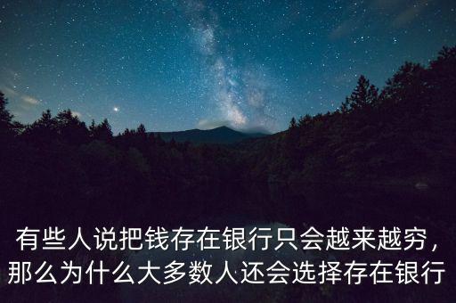 有些人說把錢存在銀行只會越來越窮，那么為什么大多數(shù)人還會選擇存在銀行