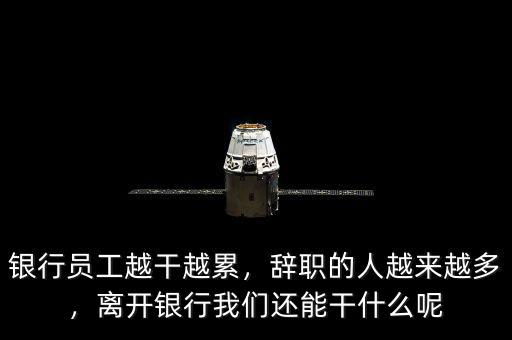 銀行員工越干越累，辭職的人越來(lái)越多，離開(kāi)銀行我們還能干什么呢