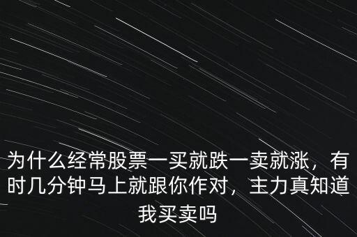 為什么經(jīng)常股票一買(mǎi)就跌一賣(mài)就漲，有時(shí)幾分鐘馬上就跟你作對(duì)，主力真知道我買(mǎi)賣(mài)嗎