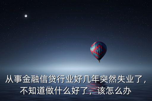 從事金融信貸行業(yè)好幾年突然失業(yè)了，不知道做什么好了，該怎么辦