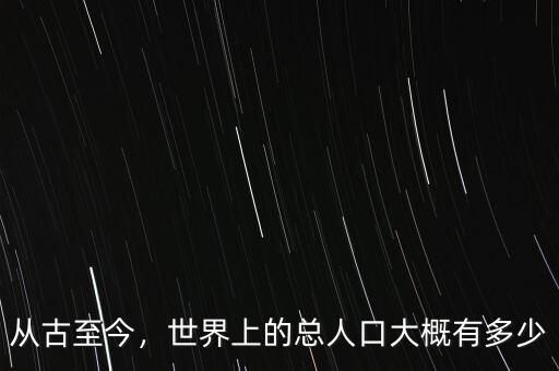 從古至今，世界上的總?cè)丝诖蟾庞卸嗌? class=
