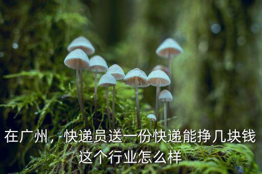 在廣州，快遞員送一份快遞能掙幾塊錢這個(gè)行業(yè)怎么樣