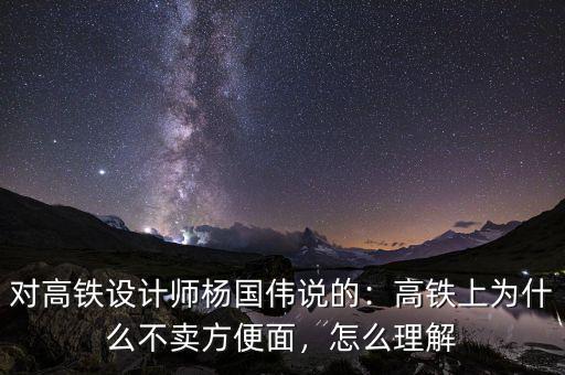 對(duì)高鐵設(shè)計(jì)師楊國(guó)偉說的：高鐵上為什么不賣方便面，怎么理解