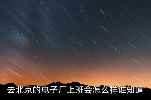 北京展恒上班怎么樣,去北京的電子廠(chǎng)上班會(huì)怎么樣
