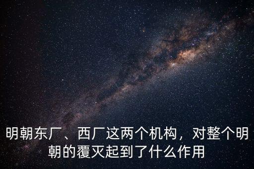 明朝東廠、西廠這兩個(gè)機(jī)構(gòu)，對(duì)整個(gè)明朝的覆滅起到了什么作用
