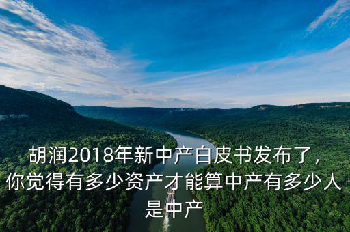 胡潤(rùn)2018年新中產(chǎn)白皮書發(fā)布了，你覺得有多少資產(chǎn)才能算中產(chǎn)有多少人是中產(chǎn)